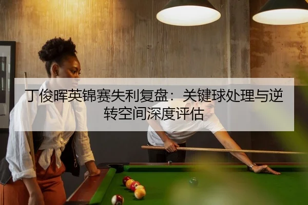 丁俊晖英锦赛失利复盘：关键球处理与逆转空间深度评估