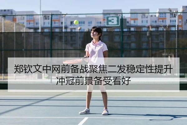 郑钦文中网前备战聚焦二发稳定性提升冲冠前景备受看好