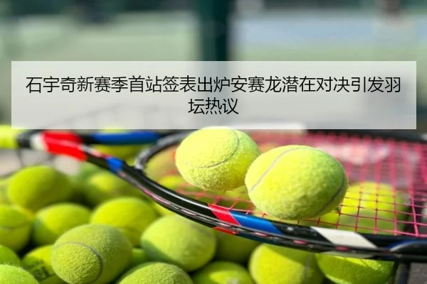 石宇奇新赛季首站签表出炉安赛龙潜在对决引发羽坛热议